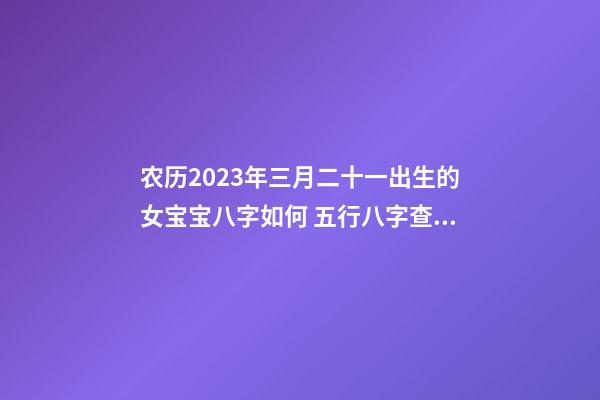 农历2023年三月二十一出生的女宝宝八字如何 五行八字查询起名